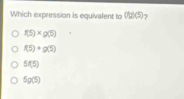 which expression is equivalent to (fg)(5)?\n○ f(5)×g(5)\n○ f(5)+g(5)\n○ 5f(5)\n○ 5g(5)