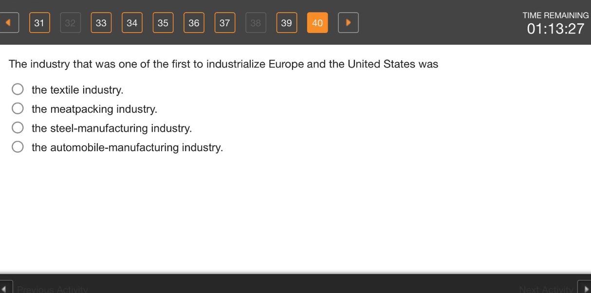 the industry that was one of the first to industrialize europe and the united states was\nthe textile industry.\nthe meatpacking industry.\nthe steel - manufacturing industry.\nthe automobile - manufacturing industry.