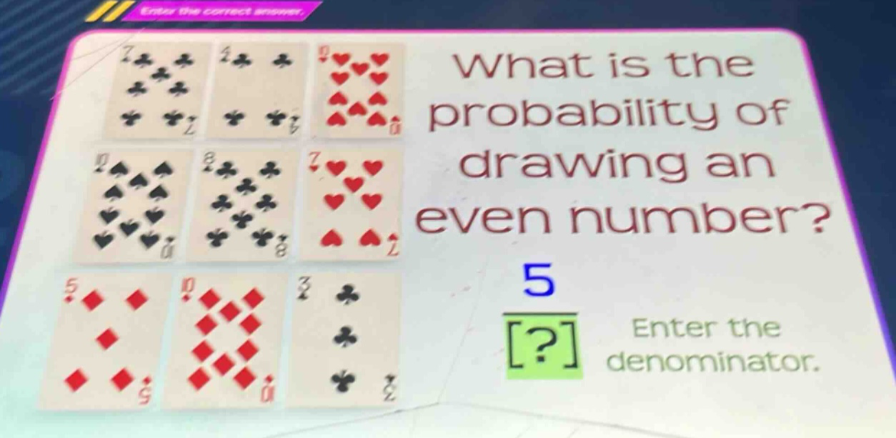what is the probability of drawing an even number? 5 ? enter the denominator.