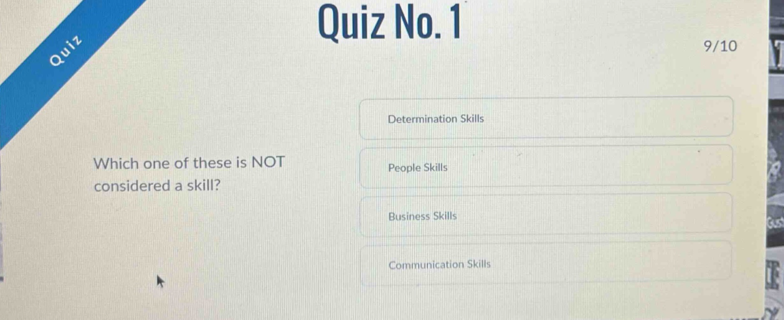 quiz no. 1\n9/10\nwhich one of these is not considered a skill?\ndetermination skills\npeople skills\nbusiness skills\ncommunication skills