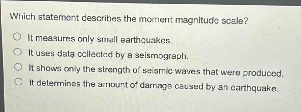 which statement describes the moment magnitude scale?\no it measures only small earthquakes.\no it uses data collected by a seismograph.\no it shows only the strength of seismic waves that were produced.\no it determines the amount of damage caused by an earthquake.