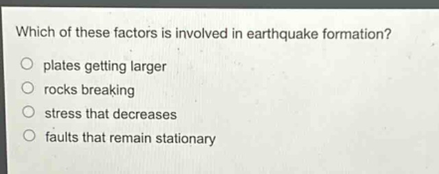 which of these factors is involved in earthquake formation?\nplates getting larger\nrocks breaking\nstress that decreases\nfaults that remain stationary