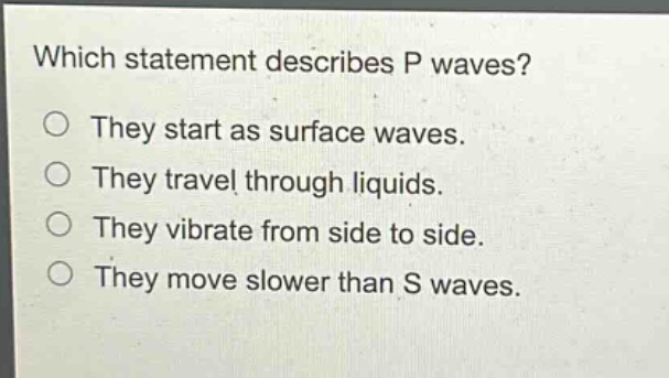 which statement describes p waves?\no they start as surface waves.\no they travel through liquids.\no they vibrate from side to side.\no they move slower than s waves.