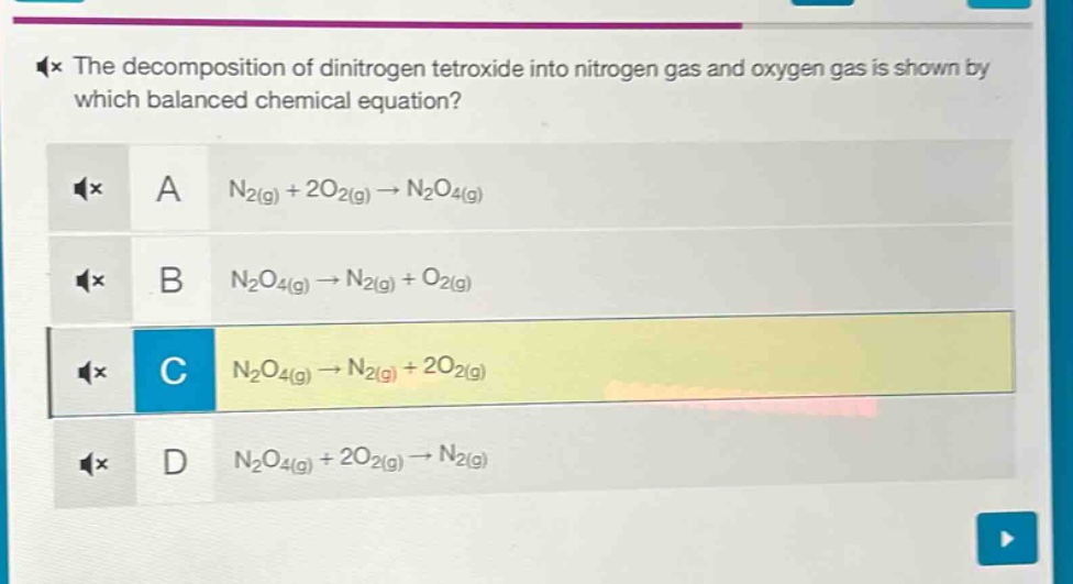 the decomposition of dinitrogen tetroxide into nitrogen gas and oxygen gas is shown by which balanced chemical equation? a n₂(g) + 2o₂(g) → n₂o₄(g) b n₂o₄(g) → n₂(g) + o₂(g) c n₂o₄(g) → n₂(g) + 2o₂(g) d n₂o₄(g) + 2o₂(g) → n₂(g)