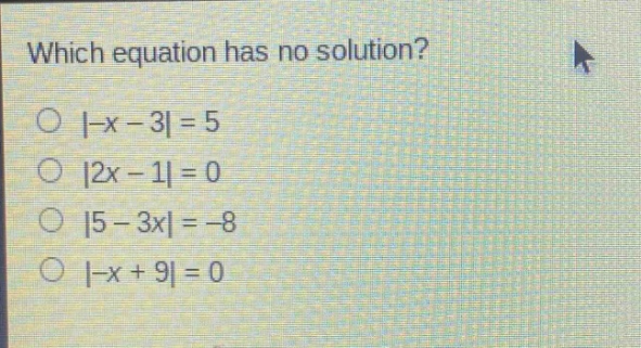which equation has no solution?\n| - x - 3| = 5\n|2x - 1| = 0\n|5 - 3x| = - 8\n| - x + 9| = 0