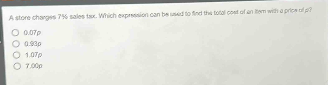 a store charges 7% sales tax. which expression can be used to find the total cost of an item with a price of p?\n0.07p\n0.93p\n1.07p\n7.00p