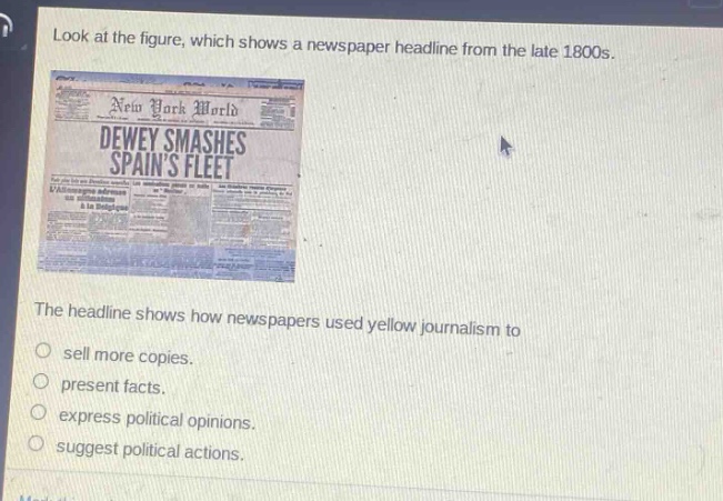 look at the figure, which shows a newspaper headline from the late 1800s. the headline shows how newspapers used yellow journalism to sell more copies. present facts. express political opinions. suggest political actions.