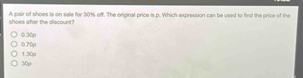a pair of shoes is on sale for 30% off. the original price is p. which expression can be used to find the price of the shoes after the discount?\n0.30p\n0.70p\n1.30p\n30p