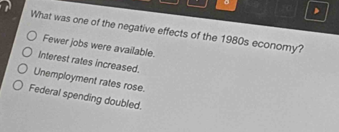 what was one of the negative effects of the 1980s economy?\nfewer jobs were available.\ninterest rates increased.\nunemployment rates rose.\nfederal spending doubled.