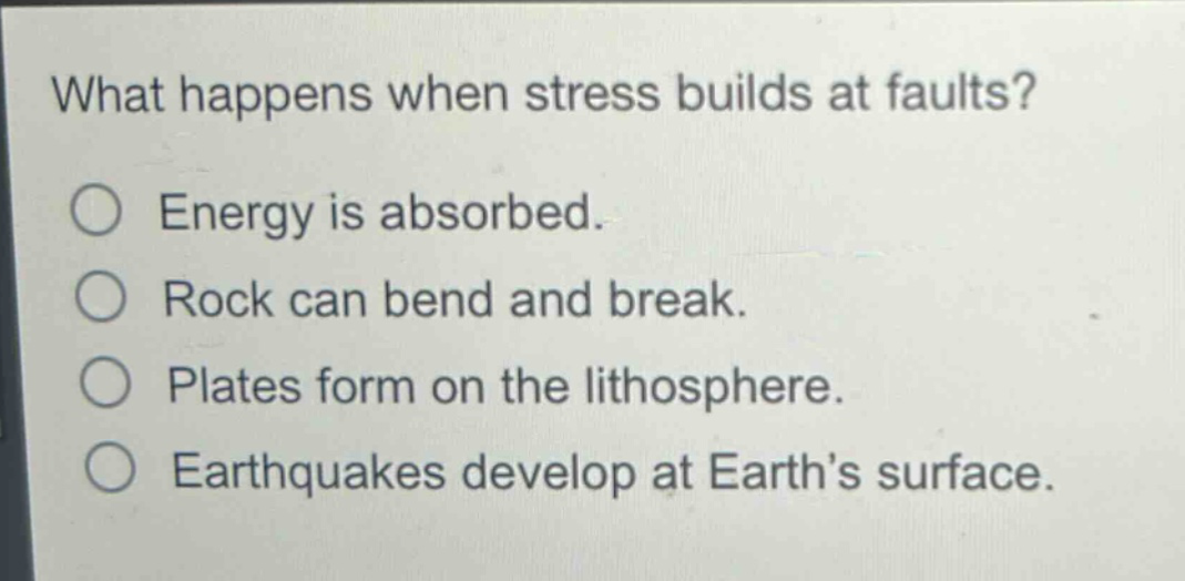 what happens when stress builds at faults?\nenergy is absorbed.\nrock can bend and break.\nplates form on the lithosphere.\nearthquakes develop at earth’s surface.