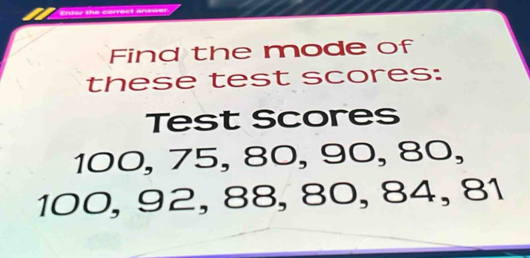 find the mode of these test scores: test scores 100, 75, 80, 90, 80, 100, 92, 88, 80, 84, 81