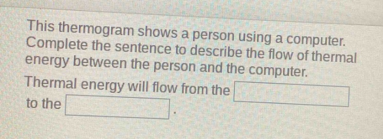 this thermogram shows a person using a computer. complete the sentence to describe the flow of thermal energy between the person and the computer. thermal energy will flow from the to the