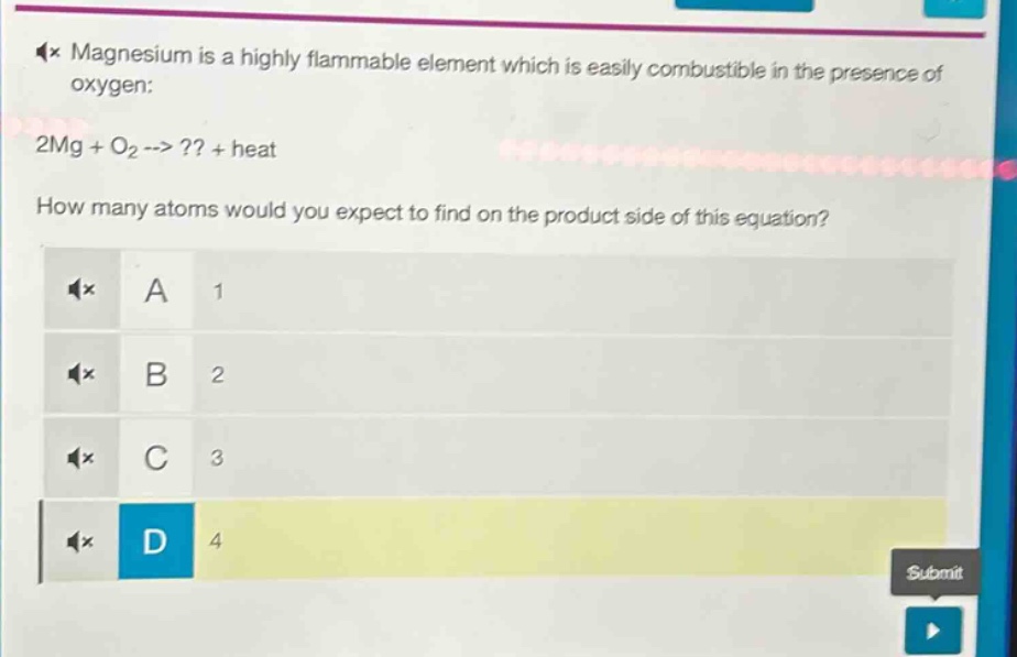 magnesium is a highly flammable element which is easily combustible in the presence of oxygen: 2mg + o₂ -> ?? + heat. how many atoms would you expect to find on the product side of this equation? a 1 b 2 c 3 d 4