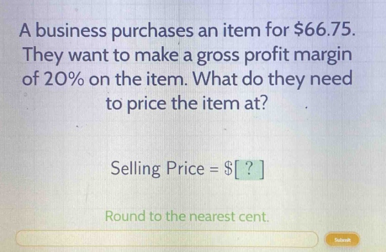 a business purchases an item for $66.75. they want to make a gross profit margin of 20% on the item. what do they need to price the item at? selling price = $? round to the nearest cent.