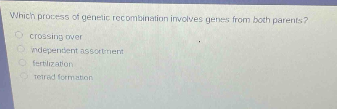 which process of genetic recombination involves genes from both parents?\ncrossing over\nindependent assortment\nfertilization\ntetrad formation