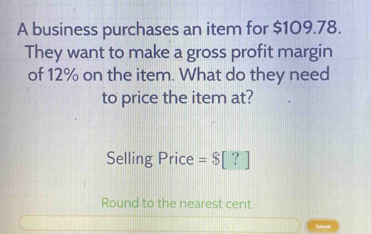 a business purchases an item for $109.78. they want to make a gross profit margin of 12% on the item. what do they need to price the item at? selling price = $? round to the nearest cent.