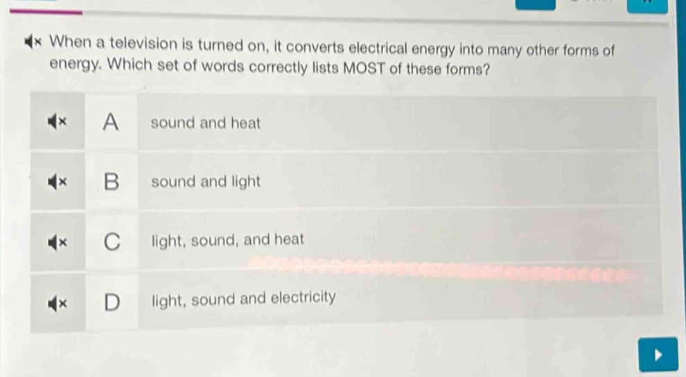 when a television is turned on, it converts electrical energy into many other forms of energy. which set of words correctly lists most of these forms? a sound and heat b sound and light c light, sound, and heat d light, sound and electricity