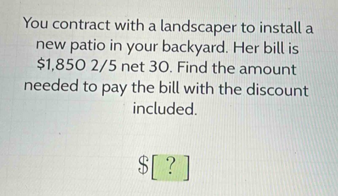 you contract with a landscaper to install a new patio in your backyard. her bill is $1,850 2/5 net 30. find the amount needed to pay the bill with the discount included.