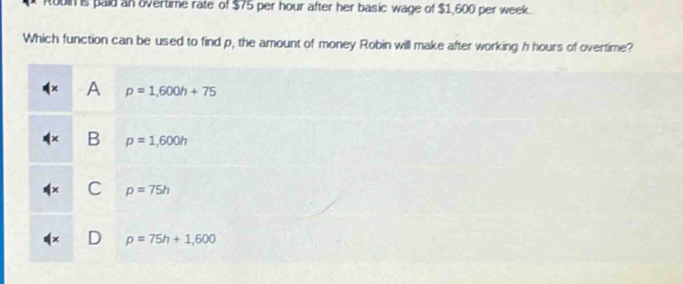 robin is paid an overtime rate of $75 per hour after her basic wage of $1,600 per week. which function can be used to find p, the amount of money robin will make after working h hours of overtime? a p = 1,600h + 75 b p = 1,600h c p = 75h d p = 75h + 1,600
