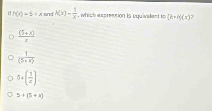 if (h(x)=5 + x) and (k(x)=\frac{1}{x}), which expression is equivalent to ((kcirc h)(x))?\n(\frac{(5 + x)}{x})\n(\frac{1}{(5 + x)})\n(5+left(\frac{1}{x}\right))\n(5+(5 + x))