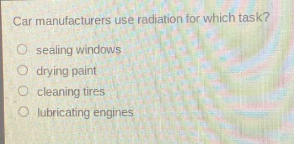 car manufacturers use radiation for which task?\nsealing windows\ndrying paint\ncleaning tires\nlubricating engines