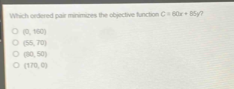 which ordered pair minimizes the objective function c = 60x + 85y?\n(0, 160)\n(55, 70)\n(80, 50)\n(170, 0)