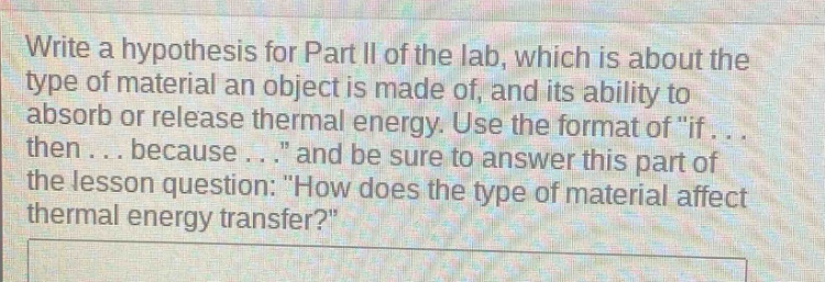write a hypothesis for part ii of the lab, which is about the type of material an object is made of, and its ability to absorb or release thermal energy. use the format of \if... then... because...\ and be sure to answer this part of the lesson question: \how does the type of material affect thermal energy transfer?\