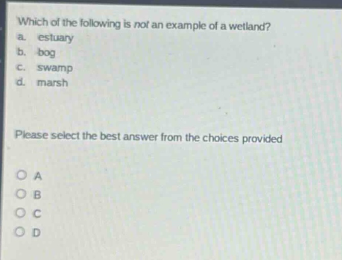 which of the following is not an example of a wetland?\na. estuary\nb. bog\nc. swamp\nd. marsh\nplease select the best answer from the choices provided\no a\no b\no c\no d