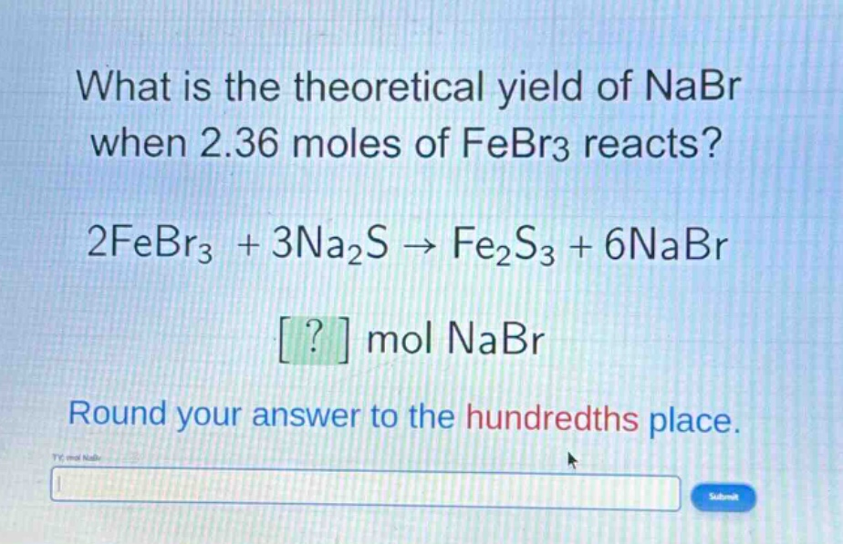 what is the theoretical yield of nabr when 2.36 moles of febr3 reacts?\n2febr3 + 3na2s → fe2s3 + 6nabr\n? mol nabr\nround your answer to the hundredths place.