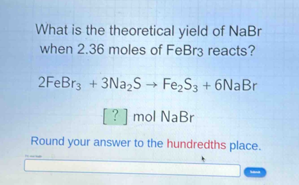 what is the theoretical yield of nabr when 2.36 moles of febr3 reacts? 2febr3 + 3na2s → fe2s3 + 6nabr ? mol nabr round your answer to the hundredths place.