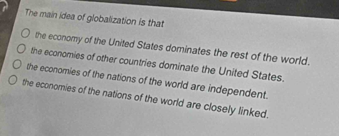 the main idea of globalization is that\no the economy of the united states dominates the rest of the world.\no the economies of other countries dominate the united states.\no the economies of the nations of the world are independent.\no the economies of the nations of the world are closely linked.