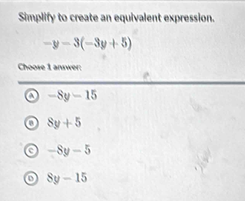 simplify to create an equivalent expression.\n-y - 3(-3y + 5)\nchoose 1 answer:\na -8y - 15\nb 8y + 5\nc -8y - 5\nd 8y - 15