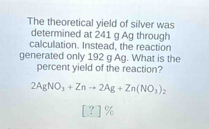 the theoretical yield of silver was determined at 241 g ag through calculation. instead, the reaction generated only 192 g ag. what is the percent yield of the reaction? 2agno₃ + zn → 2ag + zn(no₃)₂ ?%