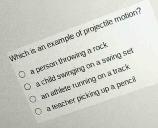 which is an example of projectile motion?\n○ a person throwing a rock\n○ a child swinging on a swing set\n○ an athlete running on a track\n○ a teacher picking up a pencil