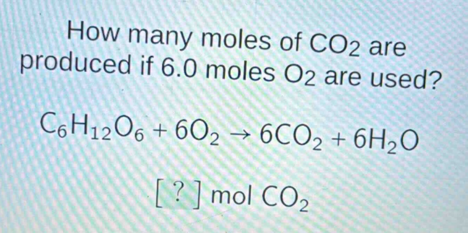 how many moles of co2 are produced if 6.0 moles o2 are used?\nc6h12o6 + 6o2 → 6co2 + 6h2o\n? mol co2