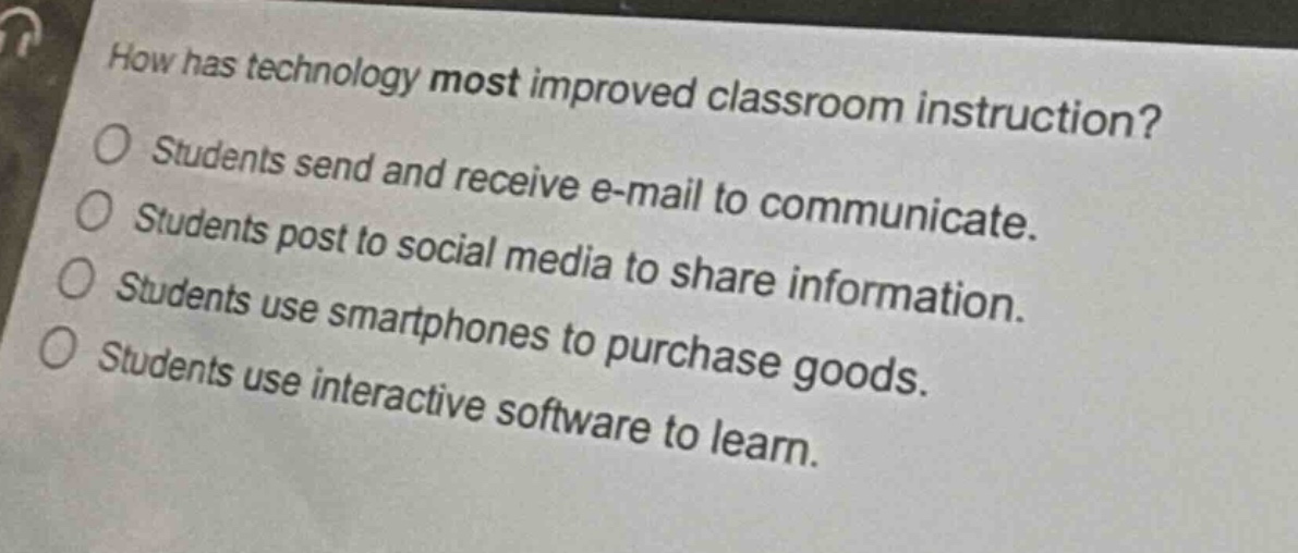 how has technology most improved classroom instruction?\nstudents send and receive e - mail to communicate.\nstudents post to social media to share information.\nstudents use smartphones to purchase goods.\nstudents use interactive software to learn.