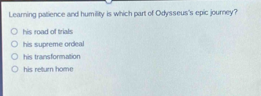 learning patience and humility is which part of odysseuss epic journey?\no his road of trials\no his supreme ordeal\no his transformation\no his return home