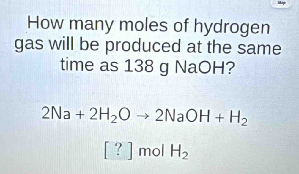 how many moles of hydrogen gas will be produced at the same time as 138 g naoh?\n2na + 2h₂o → 2naoh + h₂\n? mol h₂