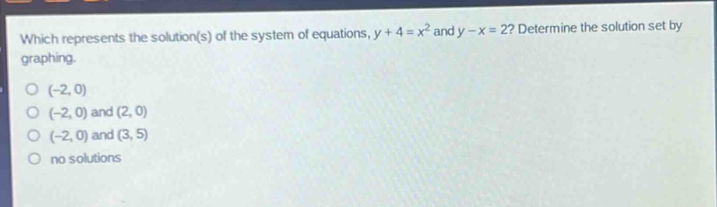 which represents the solution(s) of the system of equations, $y + 4 = x^{2}$ and $y - x = 2$? determine the solution set by graphing.\n(-2, 0)\n(-2, 0) and (2, 0)\n(-2, 0) and (3, 5)\nno solutions