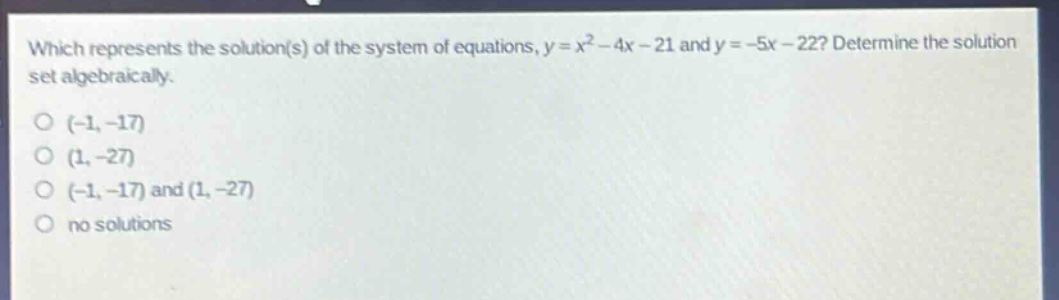 which represents the solution(s) of the system of equations, $y = x^{2}-4x - 21$ and $y=-5x - 22$? determine the solution set algebraically.\n(-1,-17)\n(1,-27)\n(-1,-17) and (1,-27)\nno solutions