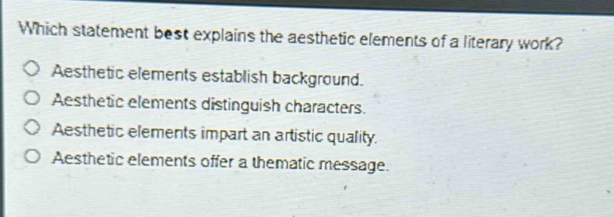which statement best explains the aesthetic elements of a literary work?\naesthetic elements establish background.\naesthetic elements distinguish characters.\naesthetic elements impart an artistic quality.\naesthetic elements offer a thematic message.