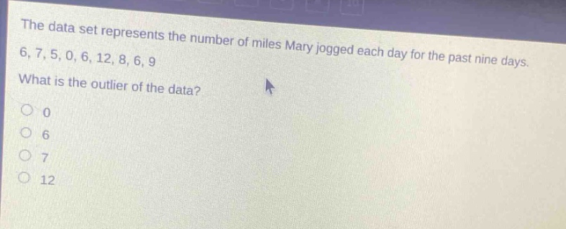 the data set represents the number of miles mary jogged each day for the past nine days. 6, 7, 5, 0, 6, 12, 8, 6, 9. what is the outlier of the data? 0 6 7 12