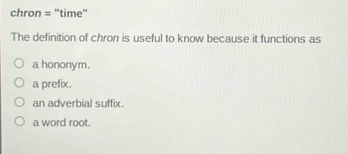 chron = \time\\nthe definition of chron is useful to know because it functions as\n○ a hononym.\n○ a prefix.\n○ an adverbial suffix.\n○ a word root.