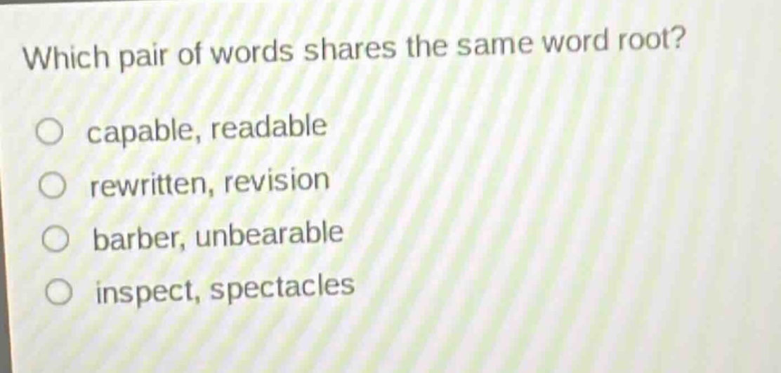 which pair of words shares the same word root?\ncapable, readable\nrewritten, revision\nbarber, unbearable\ninspect, spectacles