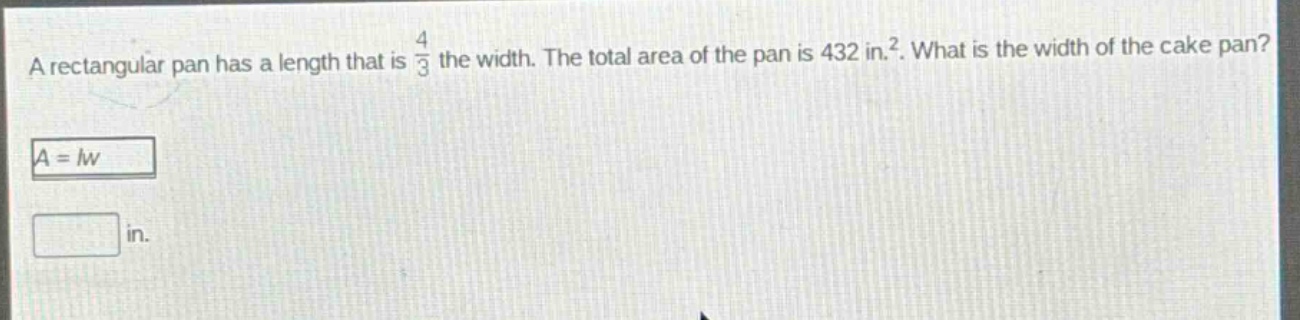 a rectangular pan has a length that is $\frac{4}{3}$ the width. the total area of the pan is 432 in.$^{2}$. what is the width of the cake pan?\n$a = lw$\n\nin.