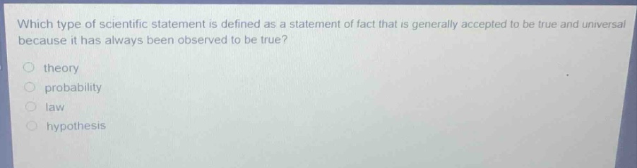 which type of scientific statement is defined as a statement of fact that is generally accepted to be true and universal because it has always been observed to be true?\n\ntheory\nprobability\nlaw\nhypothesis