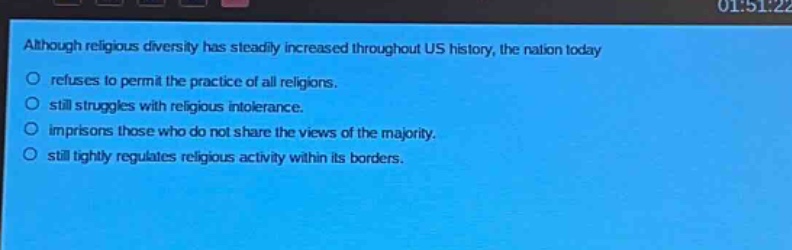 although religious diversity has steadily increased throughout us history, the nation today\nrefuses to permit the practice of all religions.\nstill struggles with religious intolerance.\nimprisons those who do not share the views of the majority.\nstill tightly regulates religious activity within its borders.