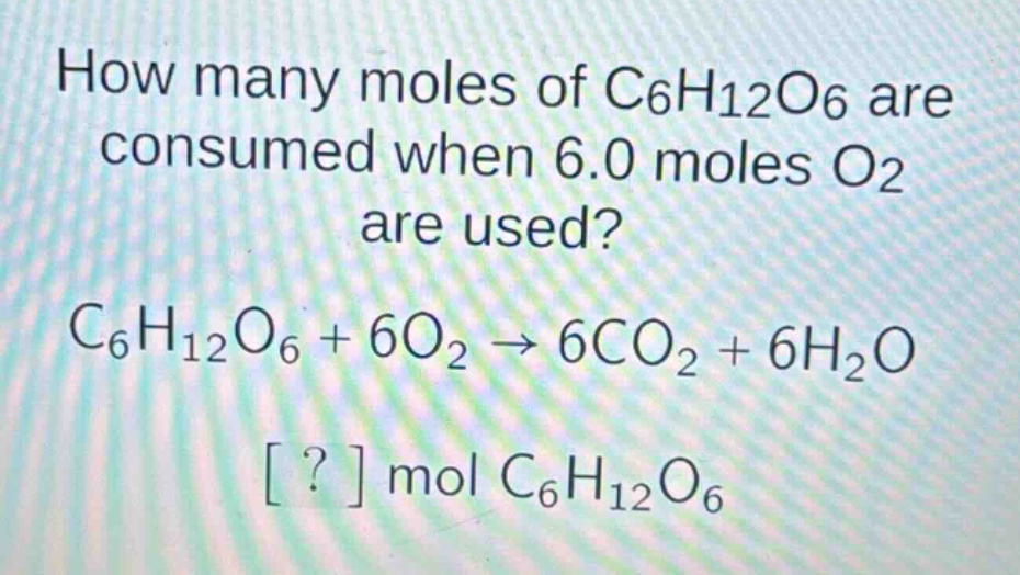 how many moles of c6h12o6 are consumed when 6.0 moles o2 are used? c6h12o6 + 6o2 → 6co2 + 6h2o ? mol c6h12o6