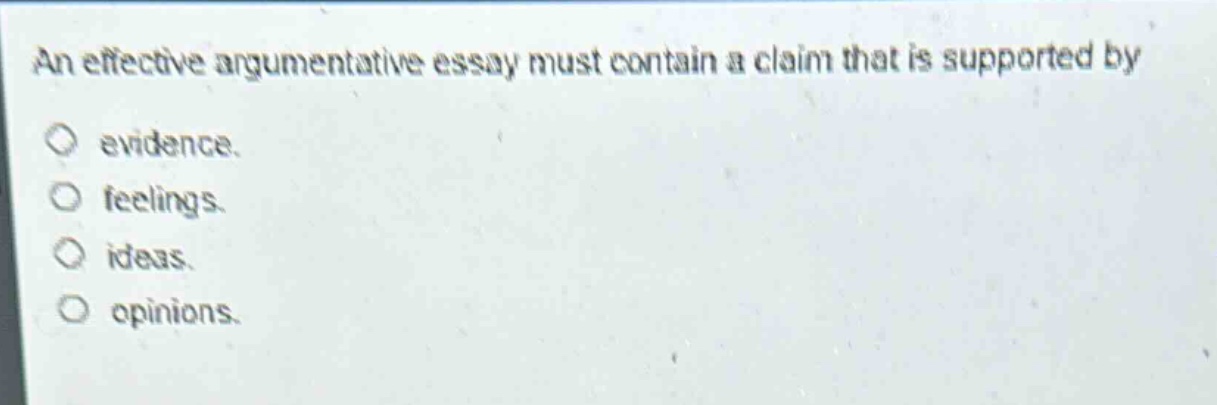an effective argumentative essay must contain a claim that is supported by\n○ evidence.\n○ feelings.\n○ ideas.\n○ opinions.