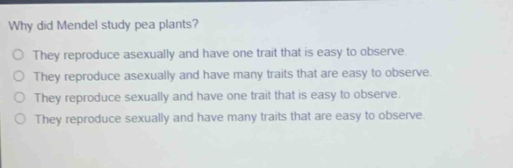 why did mendel study pea plants?\no they reproduce asexually and have one trait that is easy to observe.\no they reproduce asexually and have many traits that are easy to observe.\no they reproduce sexually and have one trait that is easy to observe.\no they reproduce sexually and have many traits that are easy to observe.